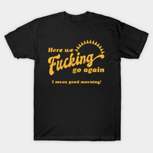 Here We F****g Go Again, I Mean Good Morning, Hate Work T-Shirt